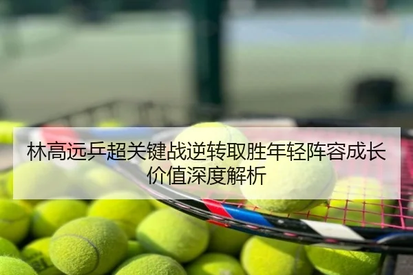 林高远乒超关键战逆转取胜年轻阵容成长价值深度解析