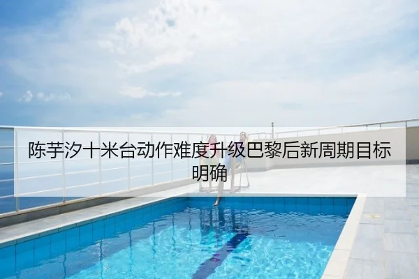 陈芋汐十米台动作难度升级巴黎后新周期目标明确