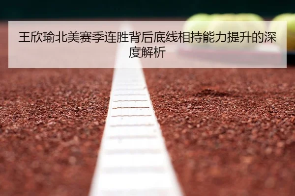 王欣瑜北美赛季连胜背后底线相持能力提升的深度解析