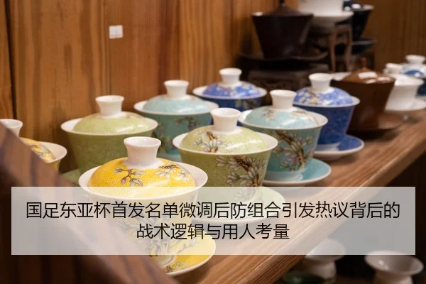 国足东亚杯首发名单微调后防组合引发热议背后的战术逻辑与用人考量