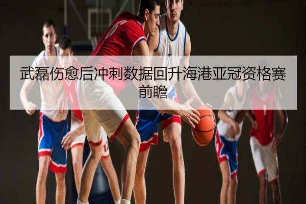 武磊伤愈后冲刺数据回升海港亚冠资格赛前瞻