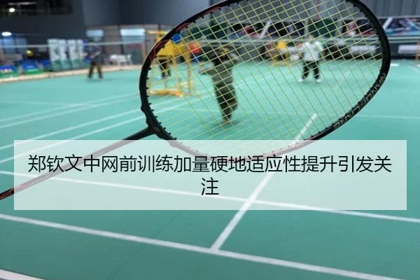 郑钦文中网前训练加量硬地适应性提升引发关注
