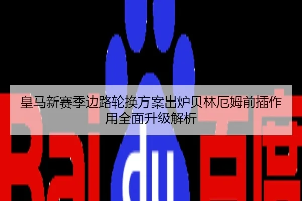 皇马新赛季边路轮换方案出炉贝林厄姆前插作用全面升级解析