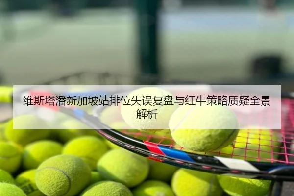 维斯塔潘新加坡站排位失误复盘与红牛策略质疑全景解析