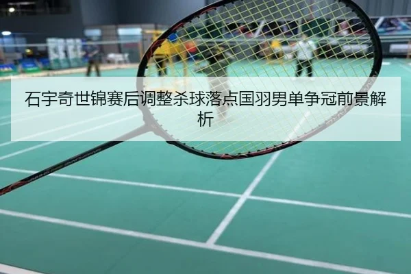 石宇奇世锦赛后调整杀球落点国羽男单争冠前景解析
